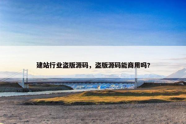 建站行业盗版源码，盗版源码能商用吗?