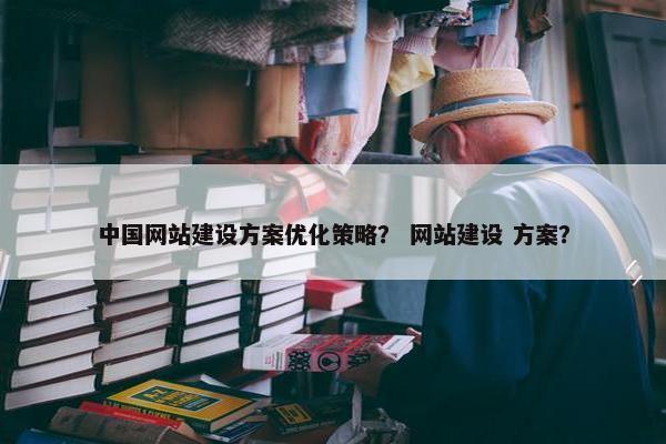 中国网站建设方案优化策略？ 网站建设 方案？