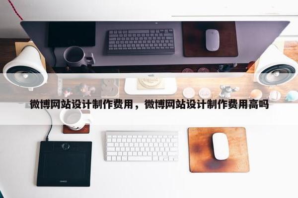 微博网站设计制作费用，微博网站设计制作费用高吗
