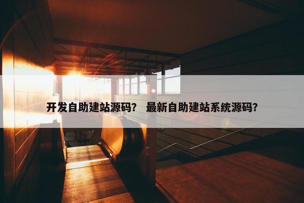 开发自助建站源码？ 最新自助建站系统源码？