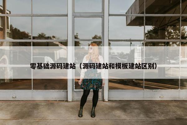 零基础源码建站（源码建站和模板建站区别）