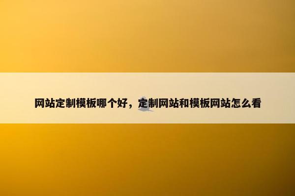网站定制模板哪个好，定制网站和模板网站怎么看