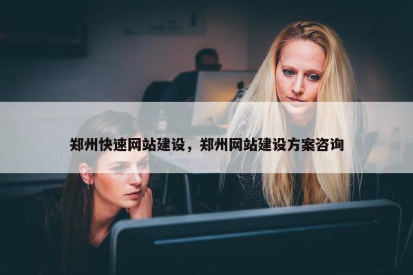 郑州快速网站建设，郑州网站建设方案咨询