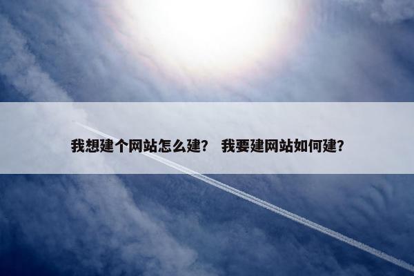 我想建个网站怎么建？ 我要建网站如何建？