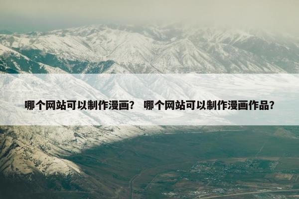 哪个网站可以制作漫画？ 哪个网站可以制作漫画作品？