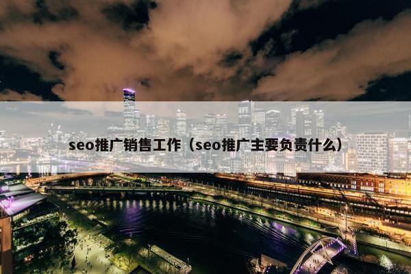 seo推广销售工作（seo推广主要负责什么）