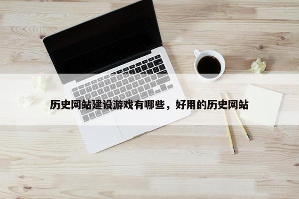 历史网站建设游戏有哪些，好用的历史网站
