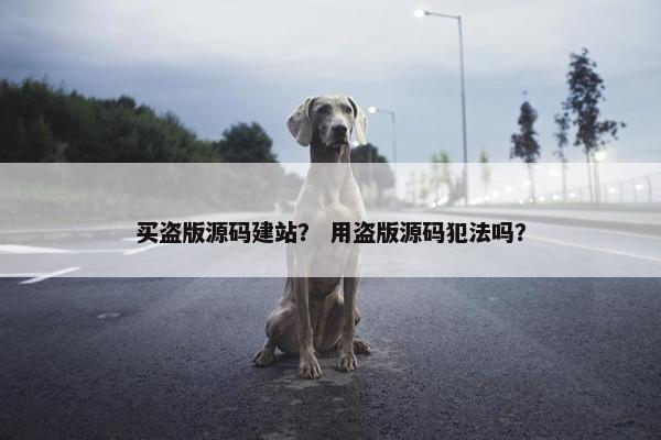 买盗版源码建站？ 用盗版源码犯法吗？