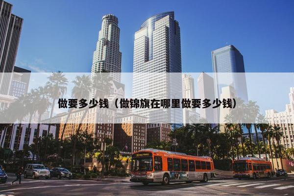 做要多少钱（做锦旗在哪里做要多少钱）