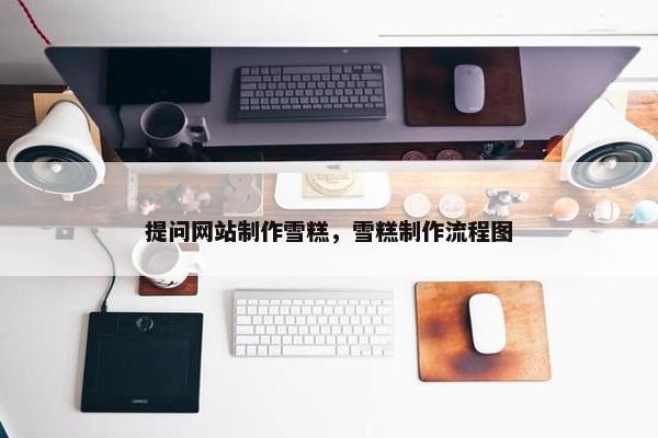 提问网站制作雪糕，雪糕制作流程图