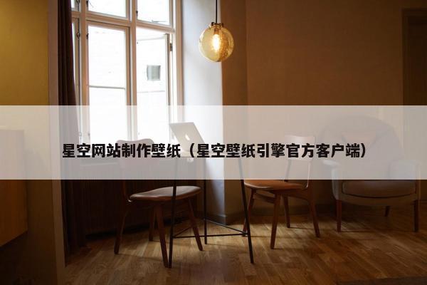 星空网站制作壁纸（星空壁纸引擎官方客户端）