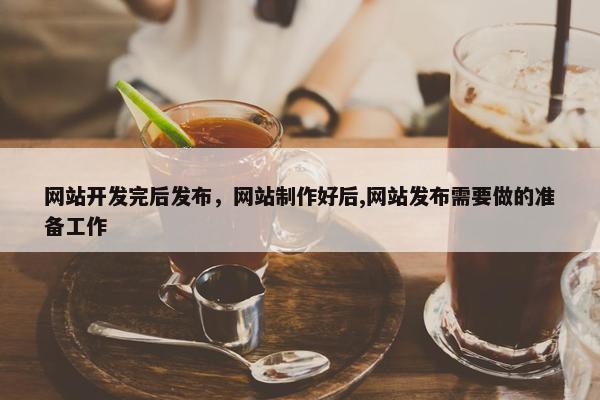 网站开发完后发布，网站制作好后,网站发布需要做的准备工作