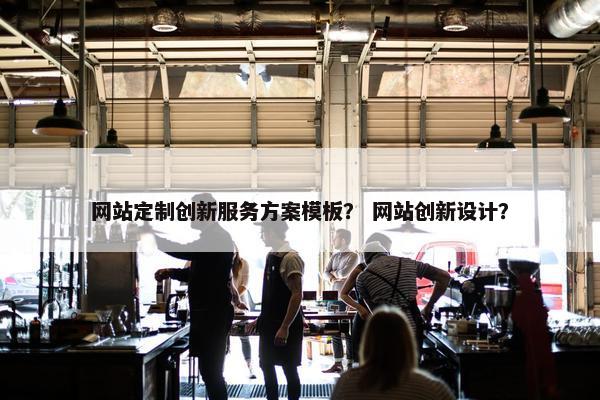 网站定制创新服务方案模板？ 网站创新设计？