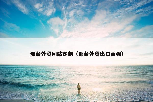 邢台外贸网站定制（邢台外贸出口百强）