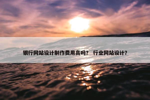 银行网站设计制作费用高吗？ 行业网站设计？