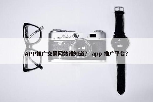 APP推广交易网站谁知道？ app 推广平台？