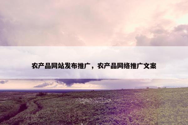 农产品网站发布推广，农产品网络推广文案