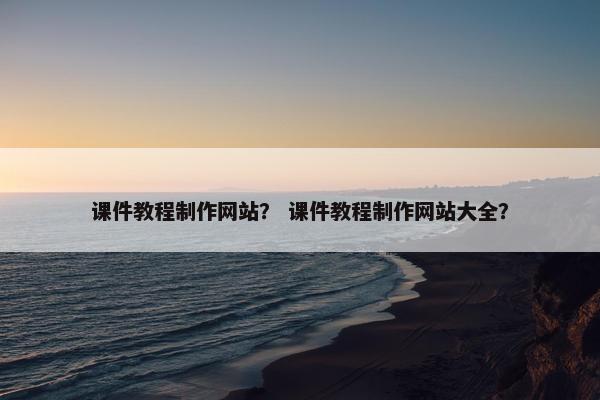 课件教程制作网站？ 课件教程制作网站大全？