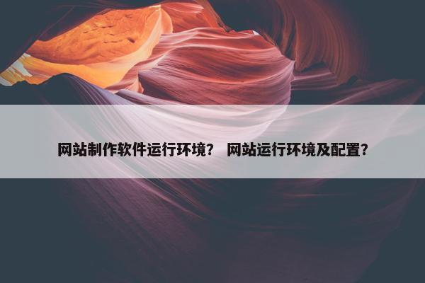 网站制作软件运行环境？ 网站运行环境及配置？