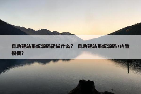 自助建站系统源码能做什么？ 自助建站系统源码+内置模板？