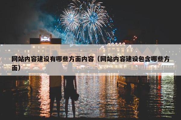 网站内容建设有哪些方面内容（网站内容建设包含哪些方面）