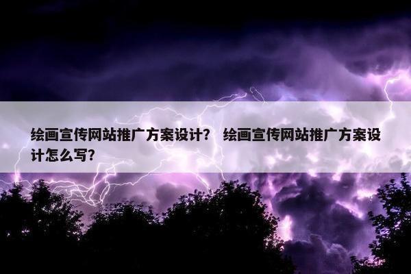 绘画宣传网站推广方案设计？ 绘画宣传网站推广方案设计怎么写？