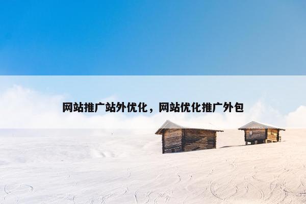 网站推广站外优化，网站优化推广外包