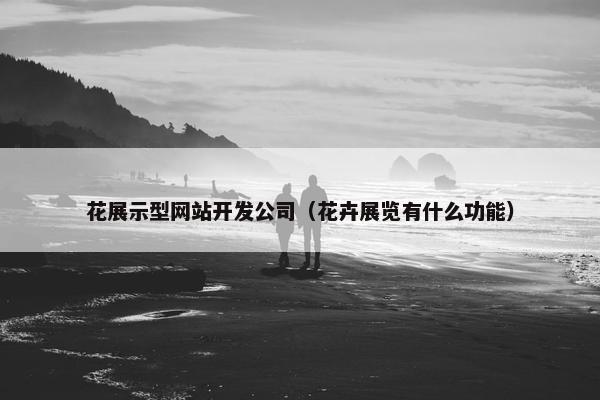 花展示型网站开发公司（花卉展览有什么功能）