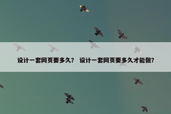 设计一套网页要多久？ 设计一套网页要多久才能做？