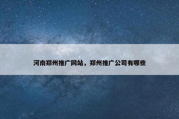 河南郑州推广网站，郑州推广公司有哪些