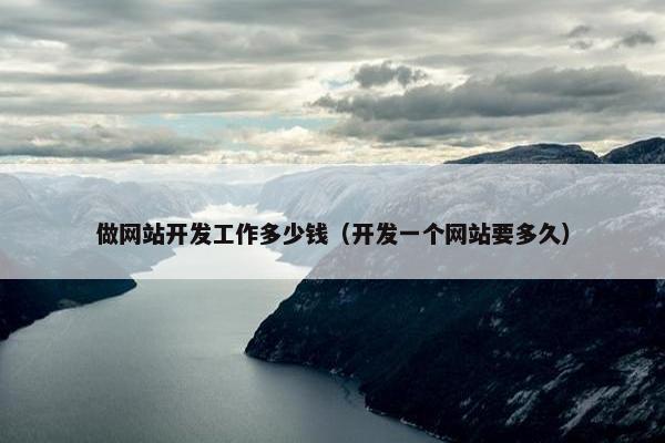做网站开发工作多少钱（开发一个网站要多久）
