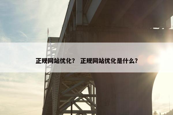 正规网站优化？ 正规网站优化是什么？