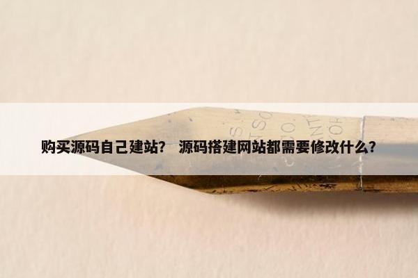 购买源码自己建站？ 源码搭建网站都需要修改什么？