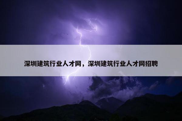 深圳建筑行业人才网，深圳建筑行业人才网招聘