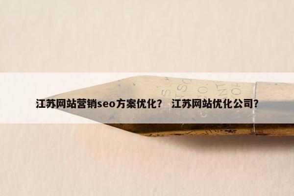 江苏网站营销seo方案优化？ 江苏网站优化公司？