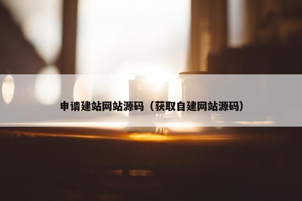 申请建站网站源码（获取自建网站源码）