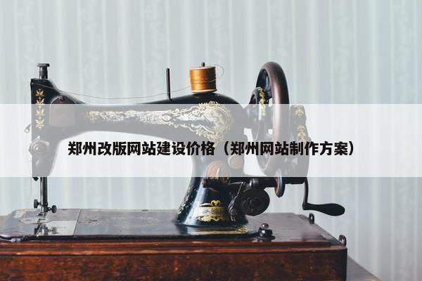 郑州改版网站建设价格（郑州网站制作方案）
