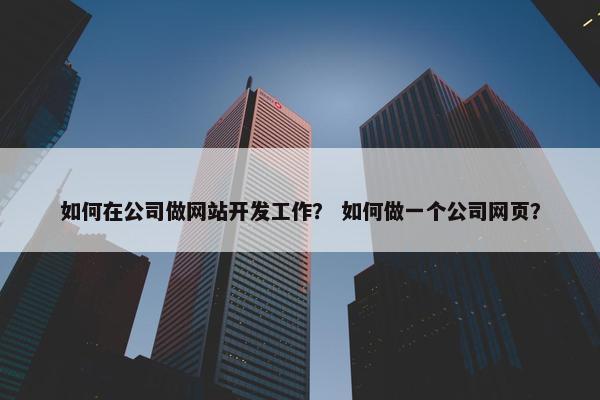 如何在公司做网站开发工作？ 如何做一个公司网页？
