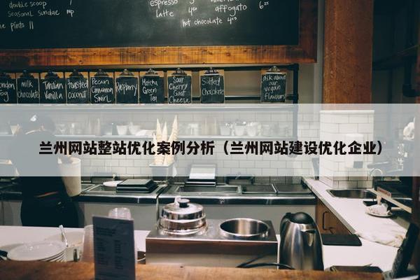 兰州网站整站优化案例分析（兰州网站建设优化企业）