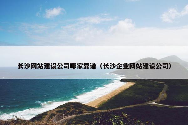长沙网站建设公司哪家靠谱（长沙企业网站建设公司）