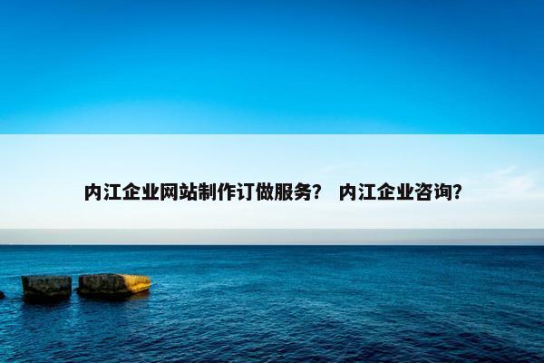 内江企业网站制作订做服务？ 内江企业咨询？