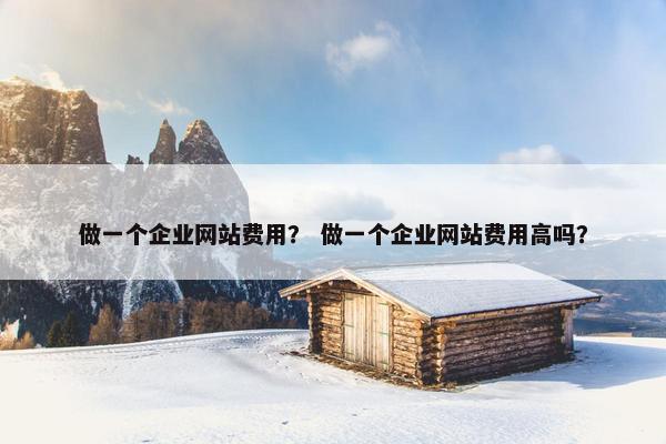 做一个企业网站费用？ 做一个企业网站费用高吗？