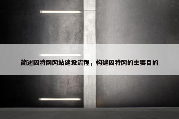 简述因特网网站建设流程，构建因特网的主要目的