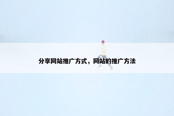 分享网站推广方式，网站的推广方法