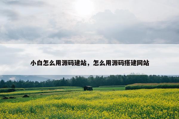 小白怎么用源码建站，怎么用源码搭建网站