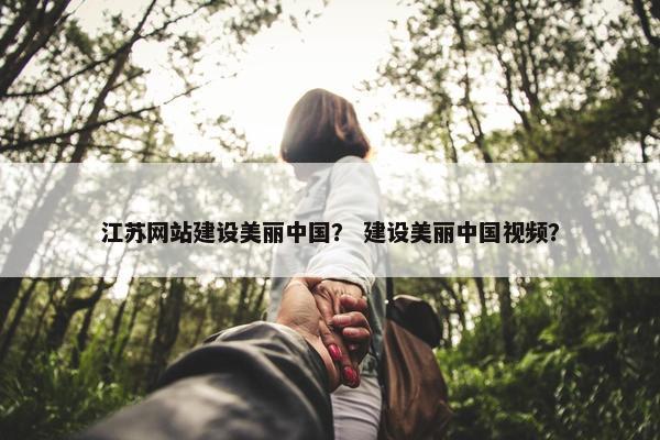 江苏网站建设美丽中国？ 建设美丽中国视频？