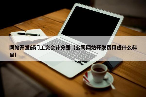 网站开发部门工资会计分录（公司网站开发费用进什么科目）
