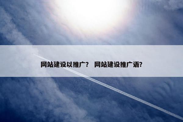 网站建设以推广？ 网站建设推广语？