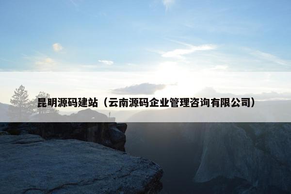 昆明源码建站（云南源码企业管理咨询有限公司）