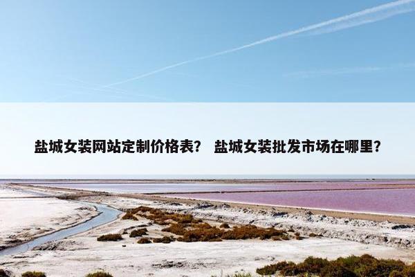 盐城女装网站定制价格表？ 盐城女装批发市场在哪里？